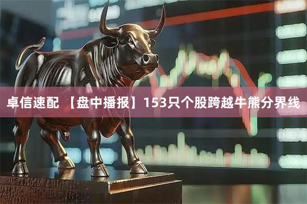 卓信速配 【盘中播报】153只个股跨越牛熊分界线