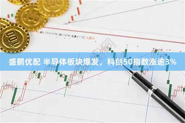 盛鹏优配 半导体板块爆发，科创50指数涨逾3%