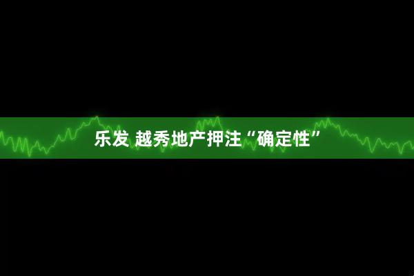 乐发 越秀地产押注“确定性”
