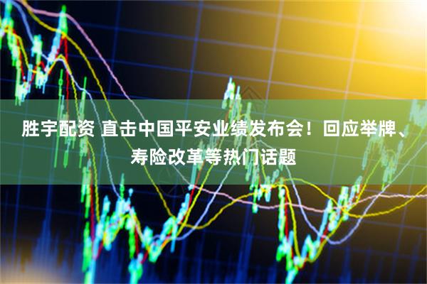 胜宇配资 直击中国平安业绩发布会！回应举牌、寿险改革等热门话题