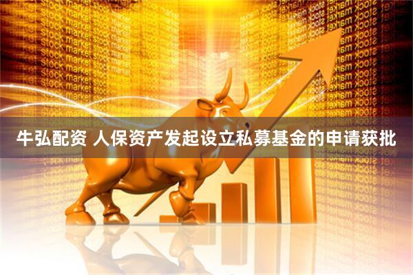 牛弘配资 人保资产发起设立私募基金的申请获批