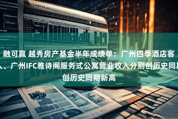 融可赢 越秀房产基金半年成绩单：广州四季酒店客房收入、广州IFC雅诗阁服务式公寓营业收入分别创历史同期新高