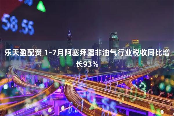 乐天盈配资 1-7月阿塞拜疆非油气行业税收同比增长93%