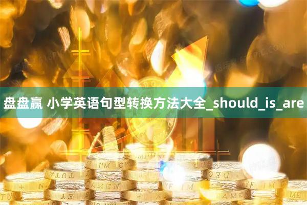 盘盘赢 小学英语句型转换方法大全_should_is_are