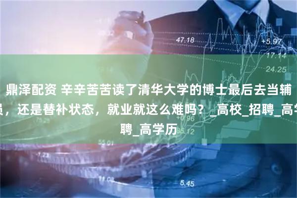 鼎泽配资 辛辛苦苦读了清华大学的博士最后去当辅导员，还是替补状态，就业就这么难吗？_高校_招聘_高学历