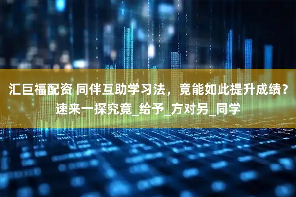 汇巨福配资 同伴互助学习法，竟能如此提升成绩？速来一探究竟_给予_方对另_同学