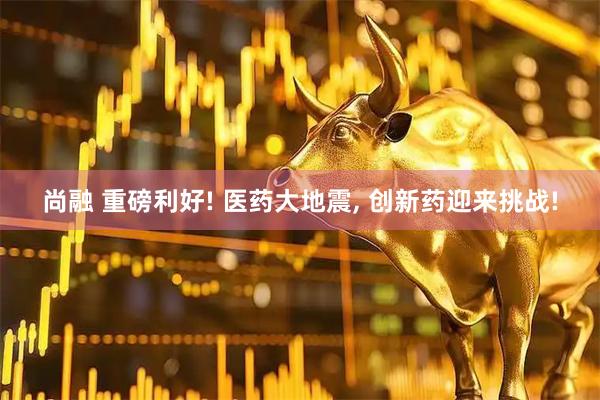 尚融 重磅利好! 医药大地震, 创新药迎来挑战!