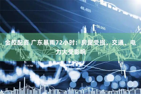 金控配资 广东暴雨72小时：房屋受损，交通、电力大受影响