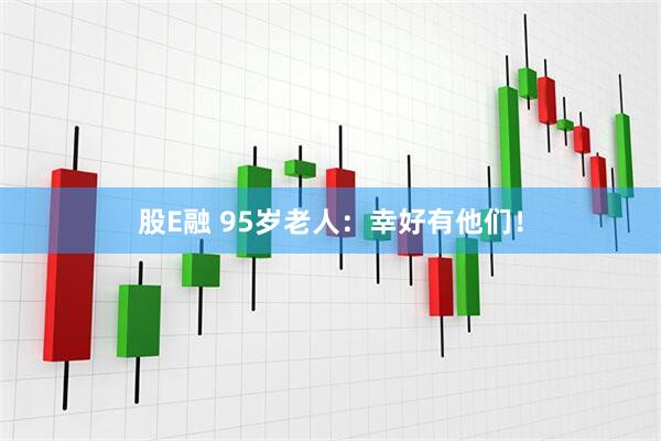 股E融 95岁老人：幸好有他们！