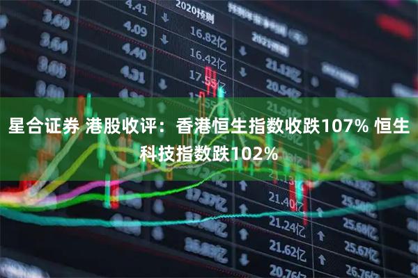 星合证券 港股收评：香港恒生指数收跌107% 恒生科技指数跌102%