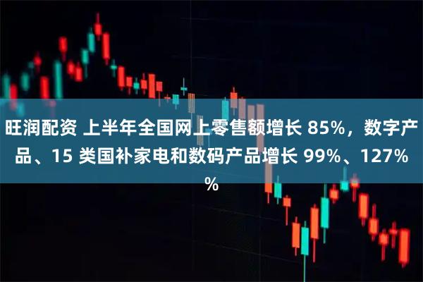 旺润配资 上半年全国网上零售额增长 85%，数字产品、15 类国补家电和数码产品增长 99%、127%