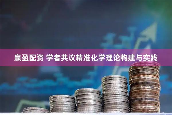 赢盈配资 学者共议精准化学理论构建与实践