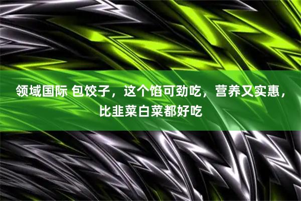 领域国际 包饺子，这个馅可劲吃，营养又实惠，比韭菜白菜都好吃