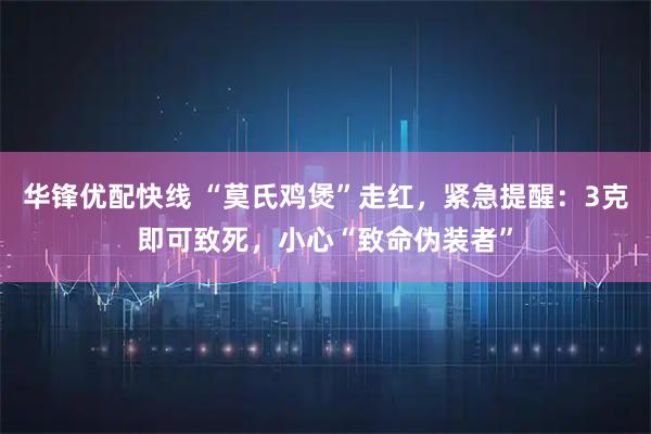 华锋优配快线 “莫氏鸡煲”走红，紧急提醒：3克即可致死，小心“致命伪装者”