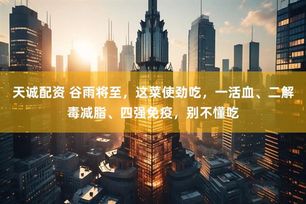 天诚配资 谷雨将至，这菜使劲吃，一活血、二解毒减脂、四强免疫，别不懂吃