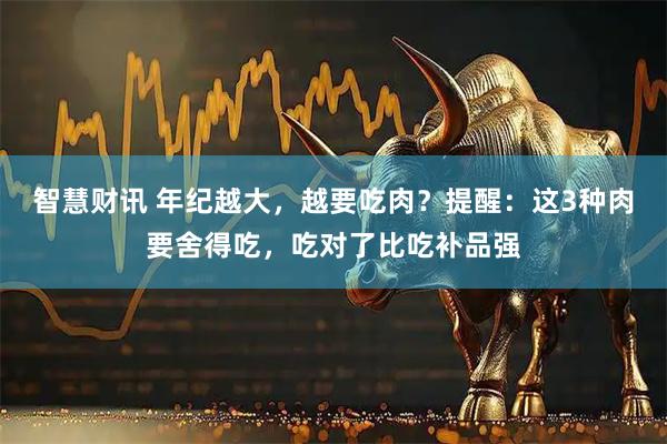 智慧财讯 年纪越大，越要吃肉？提醒：这3种肉要舍得吃，吃对了比吃补品强