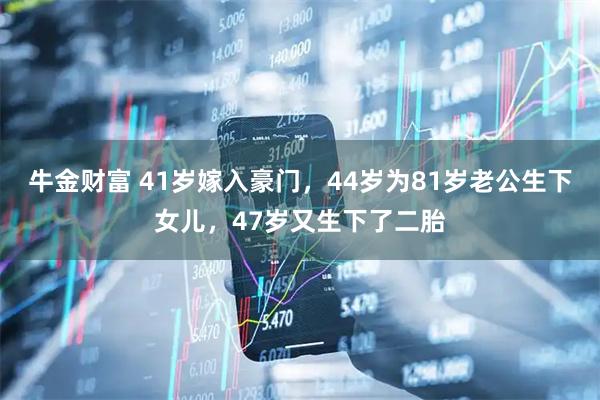 牛金财富 41岁嫁入豪门，44岁为81岁老公生下女儿，47岁又生下了二胎