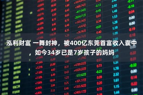 泓利财富 一舞封神，被400亿东莞首富收入囊中，如今34岁已是7岁孩子的妈妈